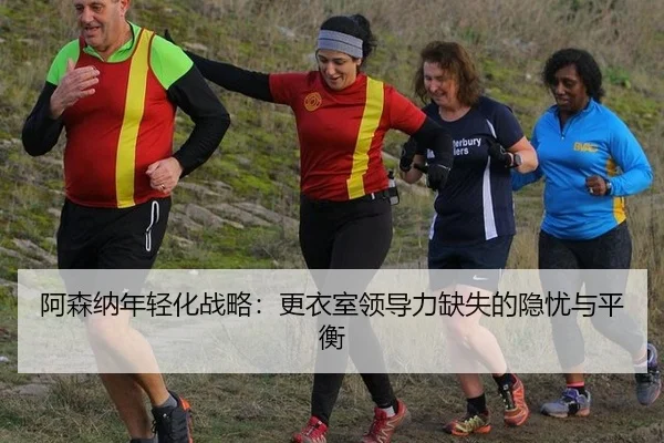 阿森纳年轻化战略：更衣室领导力缺失的隐忧与平衡