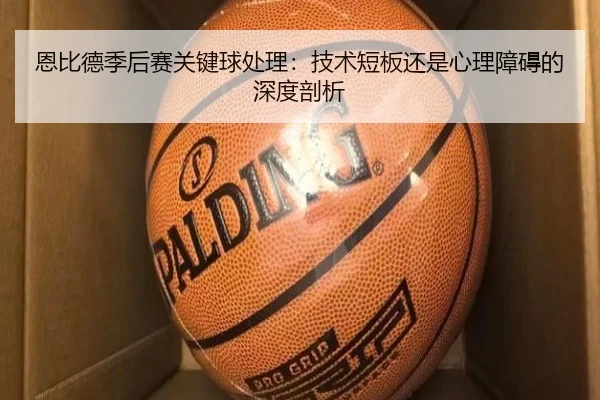 恩比德季后赛关键球处理：技术短板还是心理障碍的深度剖析