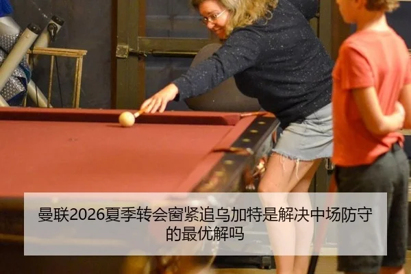 曼联2026夏季转会窗紧追乌加特是解决中场防守的最优解吗